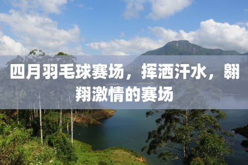 四月羽毛球赛场，挥洒汗水，翱翔激情的赛场
