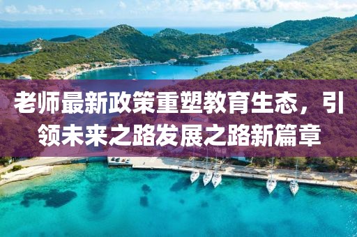 老师最新政策重塑教育生态，引领未来之路发展之路新篇章