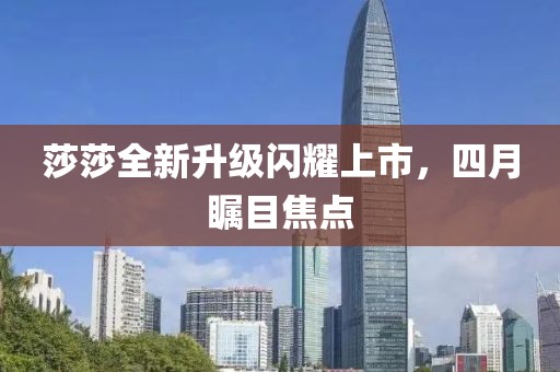 莎莎全新升级闪耀上市，四月瞩目焦点