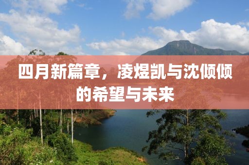 四月新篇章，凌煜凯与沈倾倾的希望与未来
