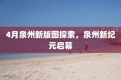4月泉州新版图探索，泉州新纪元启幕