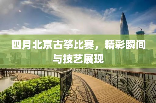 四月北京古筝比赛，精彩瞬间与技艺展现