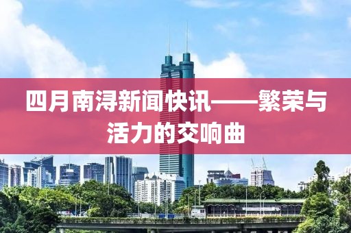 四月南浔新闻快讯——繁荣与活力的交响曲