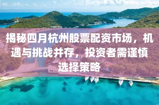 揭秘四月杭州股票配资市场，机遇与挑战并存，投资者需谨慎选择策略