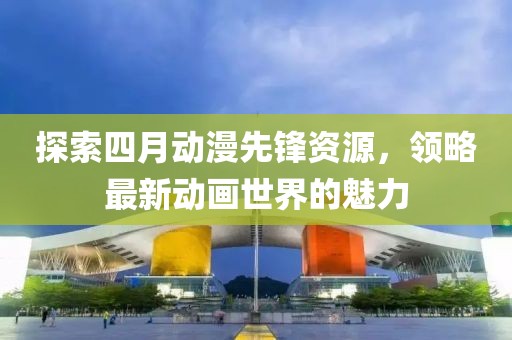 探索四月动漫先锋资源，领略最新动画世界的魅力