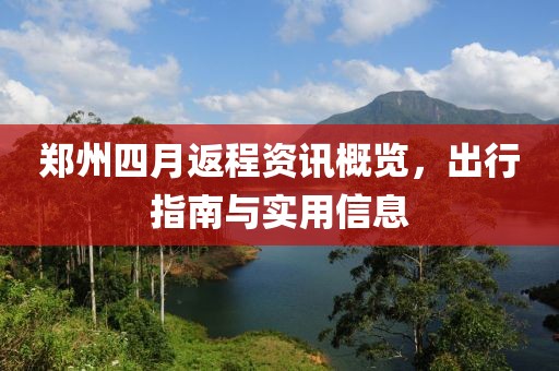 郑州四月返程资讯概览，出行指南与实用信息