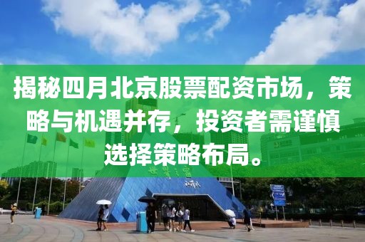揭秘四月北京股票配资市场，策略与机遇并存，投资者需谨慎选择策略布局。