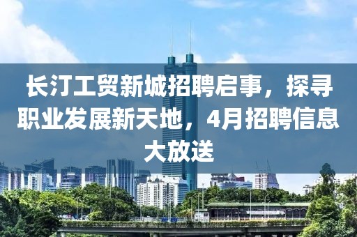 长汀工贸新城招聘启事，探寻职业发展新天地，4月招聘信息大放送