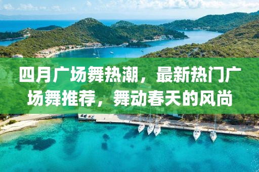 四月广场舞热潮，最新热门广场舞推荐，舞动春天的风尚