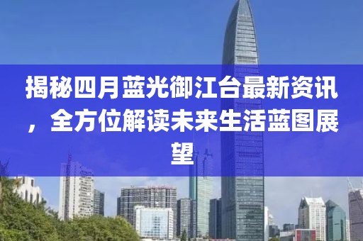 揭秘四月蓝光御江台最新资讯，全方位解读未来生活蓝图展望