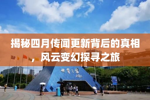 揭秘四月传闻更新背后的真相，风云变幻探寻之旅