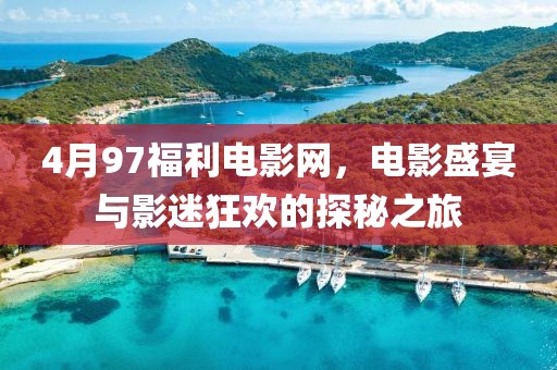 4月97福利电影网，电影盛宴与影迷狂欢的探秘之旅