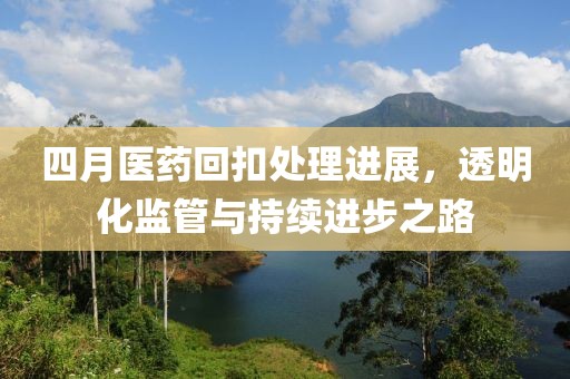 四月医药回扣处理进展，透明化监管与持续进步之路
