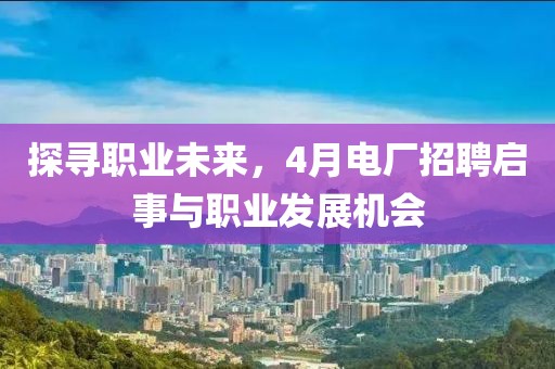 探寻职业未来，4月电厂招聘启事与职业发展机会