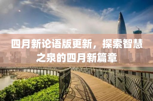 四月新论语版更新，探索智慧之泉的四月新篇章