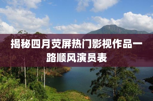 揭秘四月荧屏热门影视作品一路顺风演员表