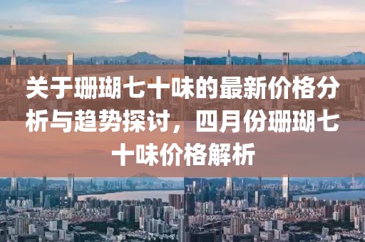 关于珊瑚七十味的最新价格分析与趋势探讨，四月份珊瑚七十味价格解析