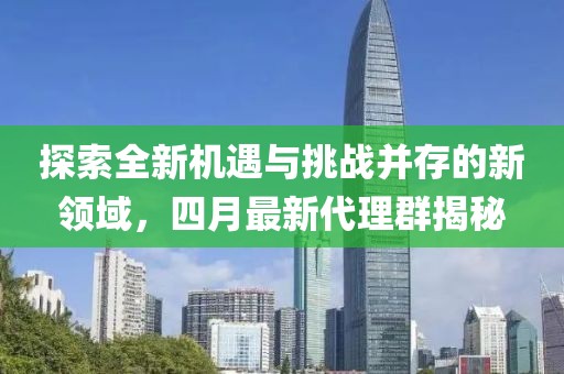 探索全新机遇与挑战并存的新领域，四月最新代理群揭秘