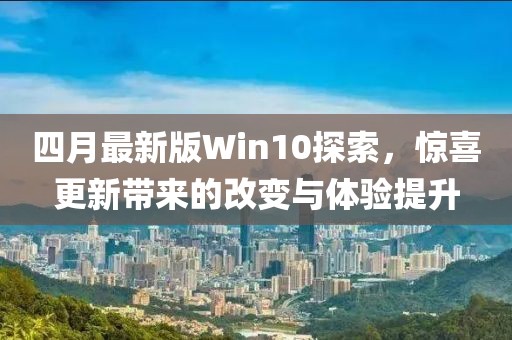 四月最新版Win10探索，惊喜更新带来的改变与体验提升