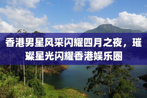 香港男星风采闪耀四月之夜，璀璨星光闪耀香港娱乐圈