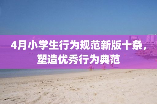 4月小学生行为规范新版十条，塑造优秀行为典范