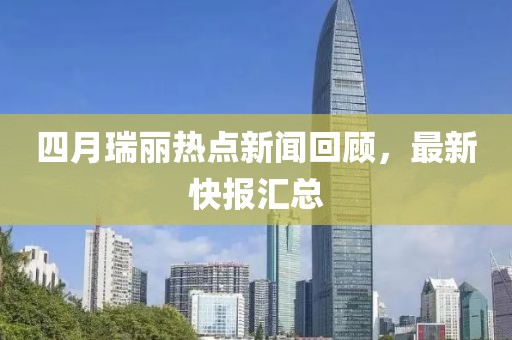 四月瑞丽热点新闻回顾，最新快报汇总