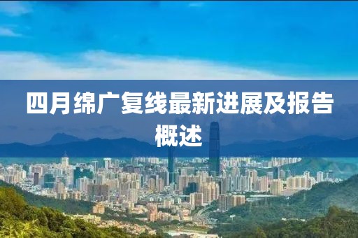 四月绵广复线最新进展及报告概述
