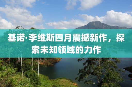 基诺·李维斯四月震撼新作，探索未知领域的力作