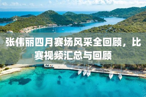 张伟丽四月赛场风采全回顾，比赛视频汇总与回顾