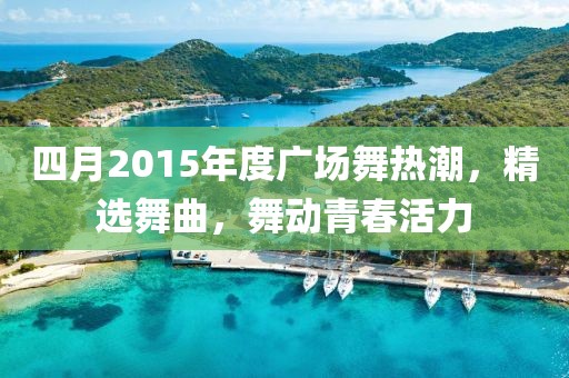 四月2015年度广场舞热潮，精选舞曲，舞动青春活力