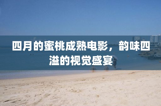 四月的蜜桃成熟电影，韵味四溢的视觉盛宴