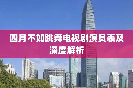 四月不如跳舞电视剧演员表及深度解析