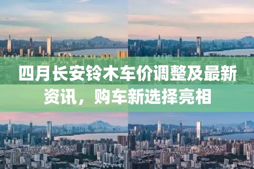 四月长安铃木车价调整及最新资讯，购车新选择亮相