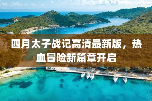 四月太子战记高清最新版，热血冒险新篇章开启