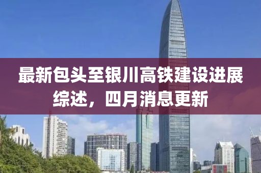 最新包头至银川高铁建设进展综述，四月消息更新