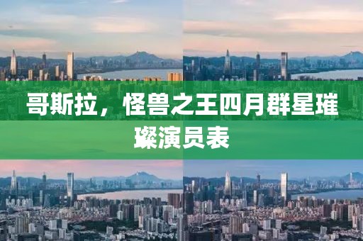 哥斯拉，怪兽之王四月群星璀璨演员表