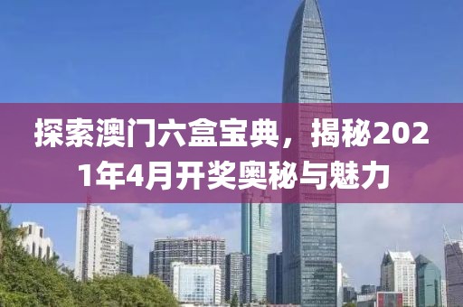 探索澳门六盒宝典，揭秘2021年4月开奖奥秘与魅力