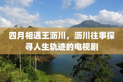四月相遇王沥川，沥川往事探寻人生轨迹的电视剧
