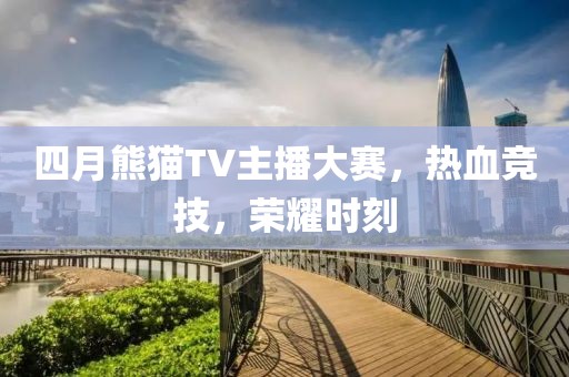 四月熊猫TV主播大赛，热血竞技，荣耀时刻
