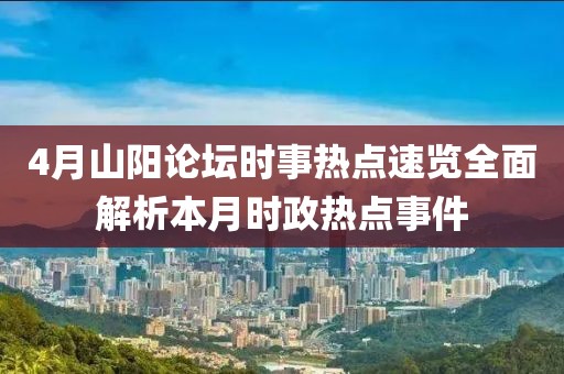 4月山阳论坛时事热点速览全面解析本月时政热点事件