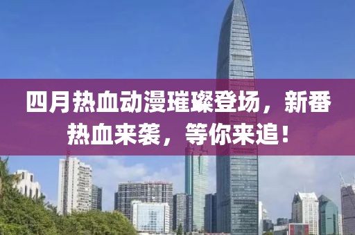 四月热血动漫璀璨登场，新番热血来袭，等你来追！