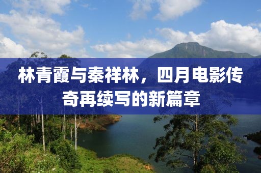 林青霞与秦祥林，四月电影传奇再续写的新篇章