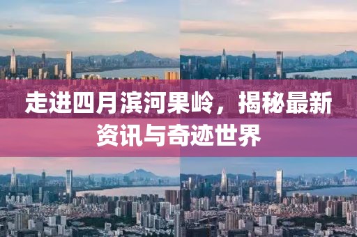走进四月滨河果岭，揭秘最新资讯与奇迹世界