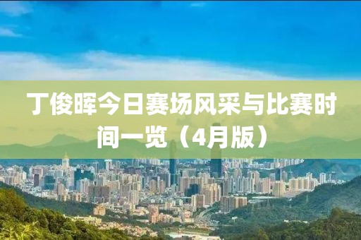 丁俊晖今日赛场风采与比赛时间一览（4月版）