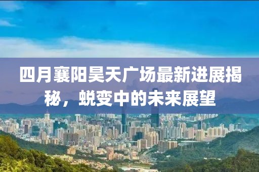 四月襄阳昊天广场最新进展揭秘，蜕变中的未来展望