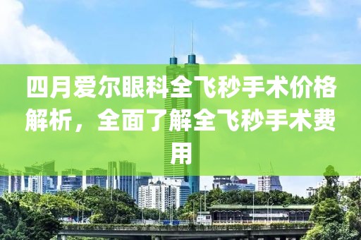 四月爱尔眼科全飞秒手术价格解析，全面了解全飞秒手术费用