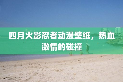 四月火影忍者动漫壁纸，热血激情的碰撞