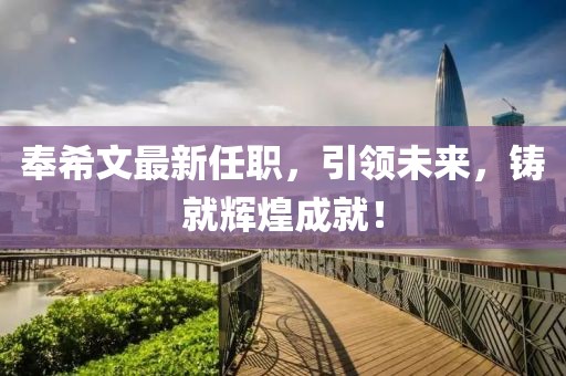 奉希文最新任职，引领未来，铸就辉煌成就！