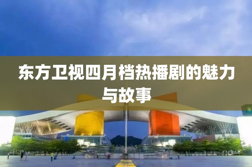 东方卫视四月档热播剧的魅力与故事