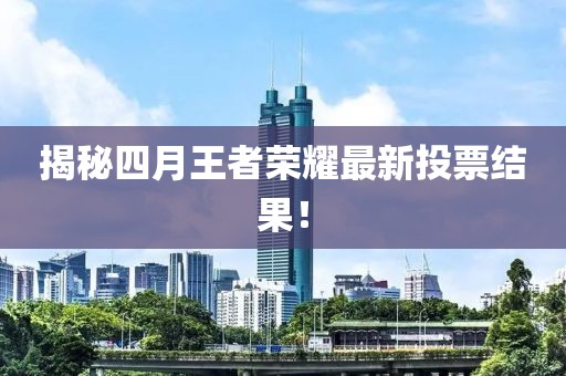 揭秘四月王者荣耀最新投票结果！